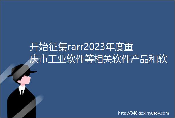 开始征集rarr2023年度重庆市工业软件等相关软件产品和软件公共服务平台