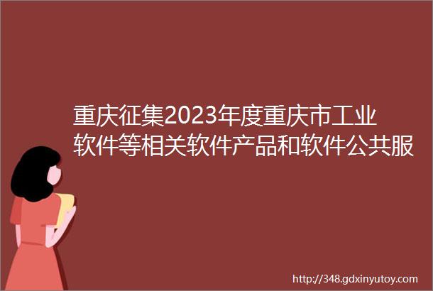 重庆征集2023年度重庆市工业软件等相关软件产品和软件公共服务平台的通知