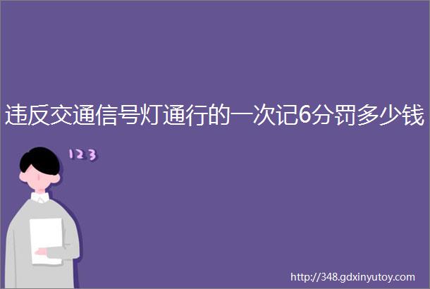 违反交通信号灯通行的一次记6分罚多少钱